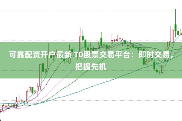 可靠配资开户最新 T0股票交易平台：即时交易，把握先机