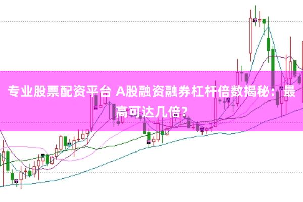 专业股票配资平台 A股融资融券杠杆倍数揭秘：最高可达几倍？
