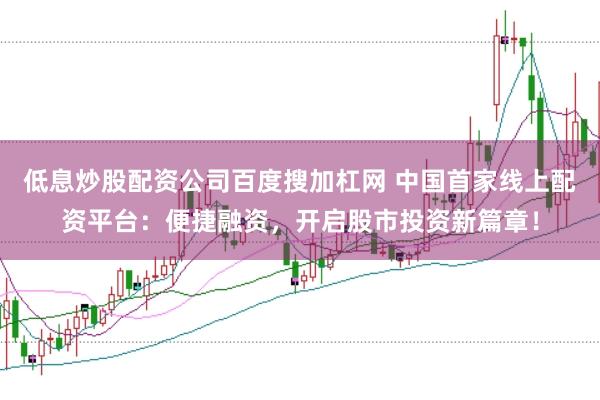 低息炒股配资公司百度搜加杠网 中国首家线上配资平台：便捷融资，开启股市投资新篇章！