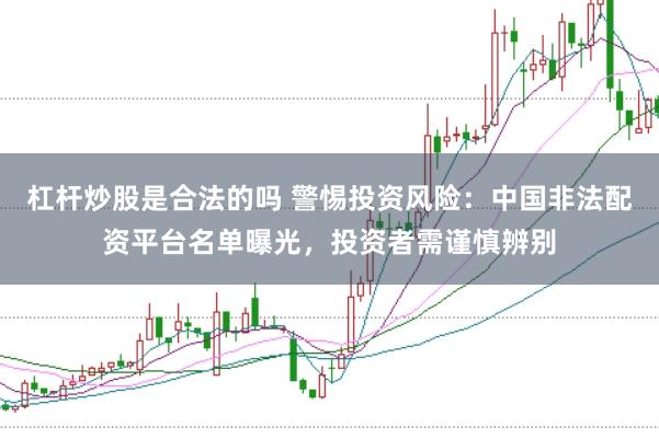 杠杆炒股是合法的吗 警惕投资风险：中国非法配资平台名单曝光，投资者需谨慎辨别