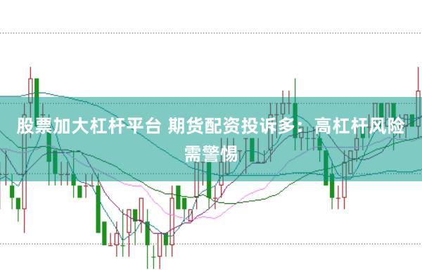 股票加大杠杆平台 期货配资投诉多：高杠杆风险需警惕