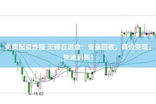 免费配资炒股 无锡日进金：专业回收，高价变现，快速到账！