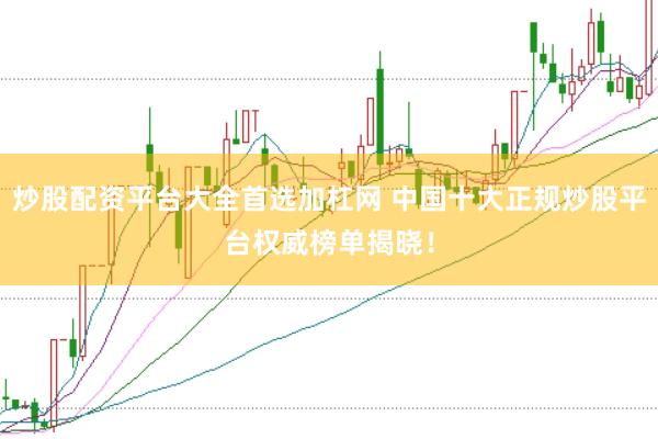 炒股配资平台大全首选加杠网 中国十大正规炒股平台权威榜单揭晓！
