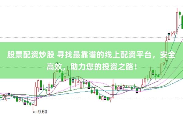 股票配资炒股 寻找最靠谱的线上配资平台，安全高效，助力您的投资之路！