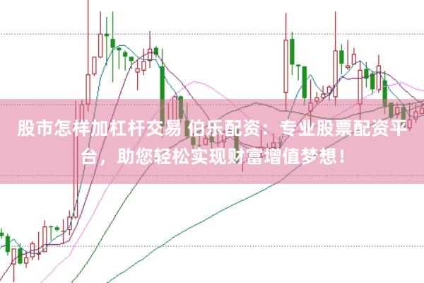 股市怎样加杠杆交易 伯乐配资：专业股票配资平台，助您轻松实现财富增值梦想！