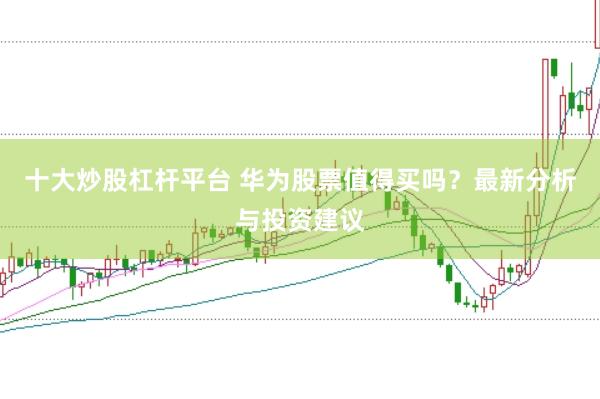 十大炒股杠杆平台 华为股票值得买吗？最新分析与投资建议
