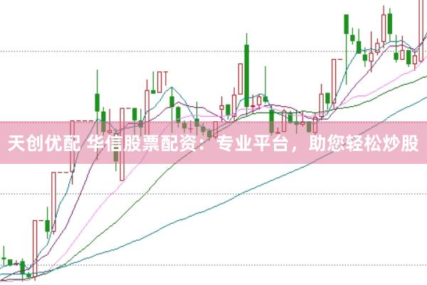 天创优配 华信股票配资：专业平台，助您轻松炒股