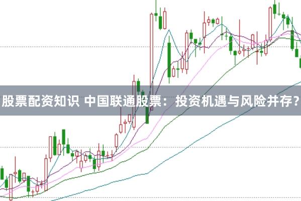 股票配资知识 中国联通股票：投资机遇与风险并存？
