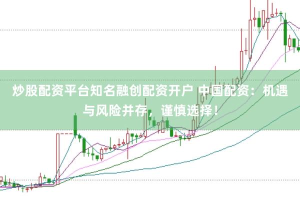 炒股配资平台知名融创配资开户 中国配资：机遇与风险并存，谨慎选择！
