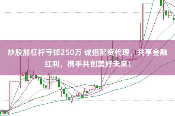 炒股加杠杆亏掉250万 诚招配资代理，共享金融红利，携手共创美好未来！