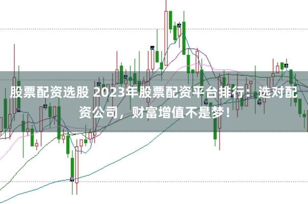 股票配资选股 2023年股票配资平台排行：选对配资公司，财富增值不是梦！