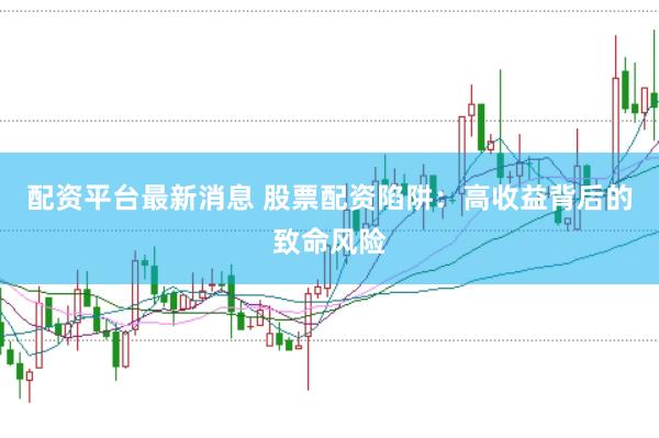 配资平台最新消息 股票配资陷阱：高收益背后的致命风险