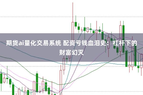 期货ai量化交易系统 配资亏钱血泪史：杠杆下的财富幻灭