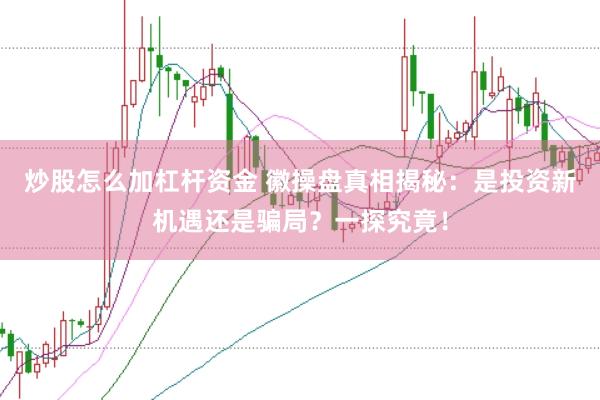 炒股怎么加杠杆资金 徽操盘真相揭秘：是投资新机遇还是骗局？一探究竟！