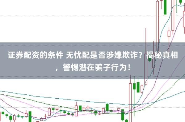 证券配资的条件 无忧配是否涉嫌欺诈？揭秘真相，警惕潜在骗子行为！