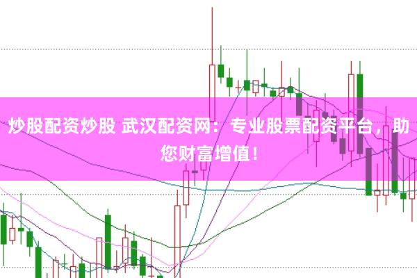 炒股配资炒股 武汉配资网：专业股票配资平台，助您财富增值！