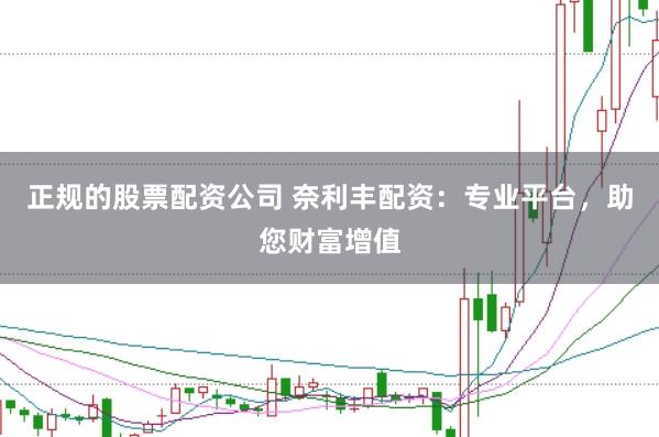 正规的股票配资公司 奈利丰配资：专业平台，助您财富增值