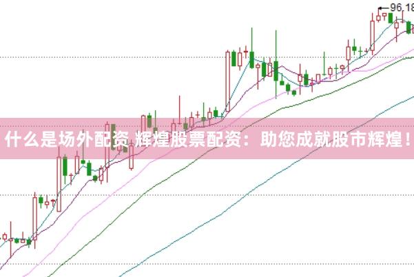 什么是场外配资 辉煌股票配资：助您成就股市辉煌！