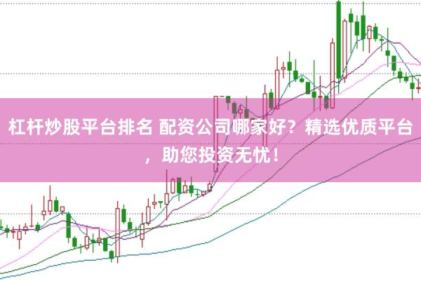 杠杆炒股平台排名 配资公司哪家好？精选优质平台，助您投资无忧！