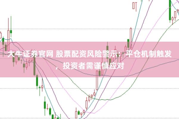 大牛证券官网 股票配资风险警示：平仓机制触发，投资者需谨慎应对