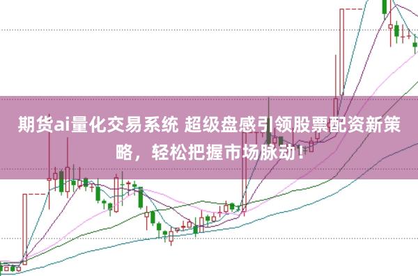 期货ai量化交易系统 超级盘感引领股票配资新策略，轻松把握市场脉动！