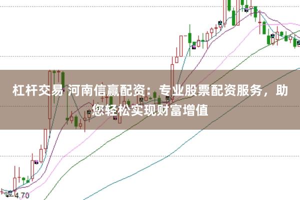 杠杆交易 河南信赢配资：专业股票配资服务，助您轻松实现财富增值