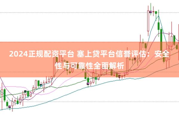 2024正规配资平台 塞上贷平台信誉评估：安全性与可靠性全面解析