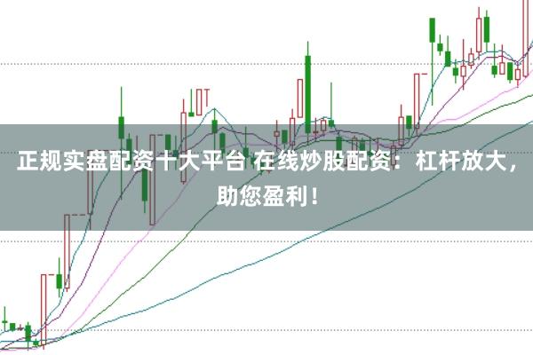 正规实盘配资十大平台 在线炒股配资：杠杆放大，助您盈利！