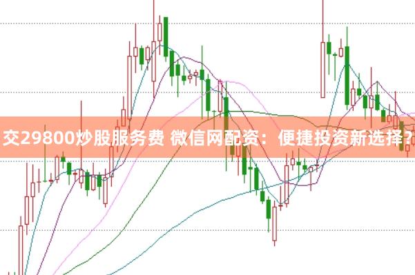 交29800炒股服务费 微信网配资：便捷投资新选择？