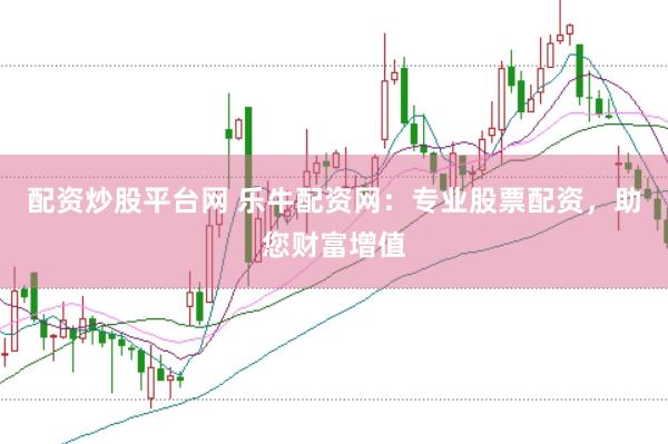 配资炒股平台网 乐牛配资网：专业股票配资，助您财富增值