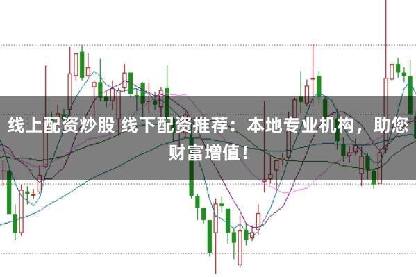线上配资炒股 线下配资推荐：本地专业机构，助您财富增值！