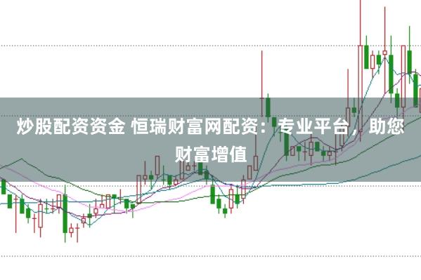 炒股配资资金 恒瑞财富网配资：专业平台，助您财富增值