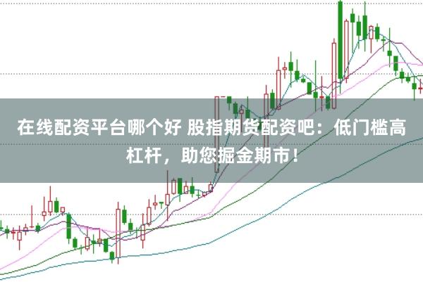 在线配资平台哪个好 股指期货配资吧：低门槛高杠杆，助您掘金期市！