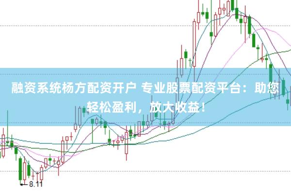 融资系统杨方配资开户 专业股票配资平台：助您轻松盈利，放大收益！