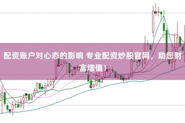 配资账户对心态的影响 专业配资炒股官网，助您财富增值！