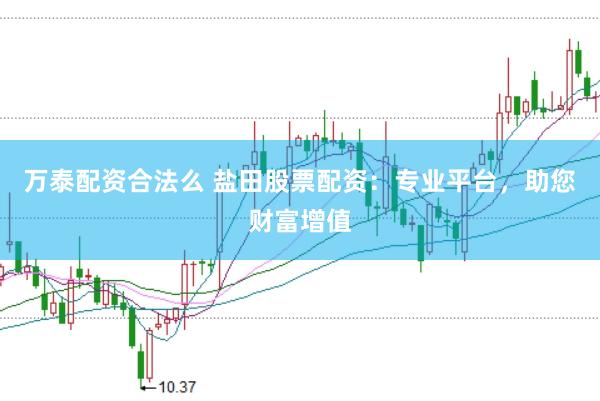 万泰配资合法么 盐田股票配资：专业平台，助您财富增值