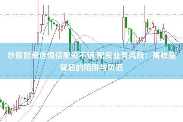 炒股配资选恒信配资不错 配资业务风险：高收益背后的陷阱与防范