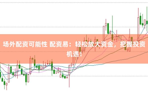 场外配资可能性 配资易：轻松放大资金，把握投资机遇！