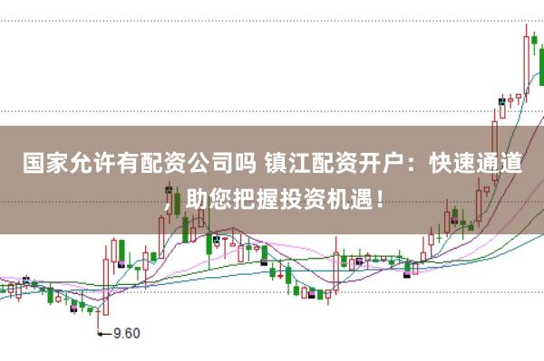 国家允许有配资公司吗 镇江配资开户：快速通道，助您把握投资机遇！