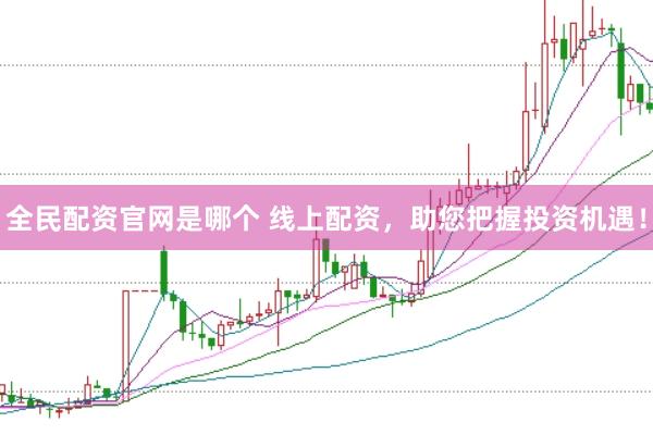 全民配资官网是哪个 线上配资，助您把握投资机遇！