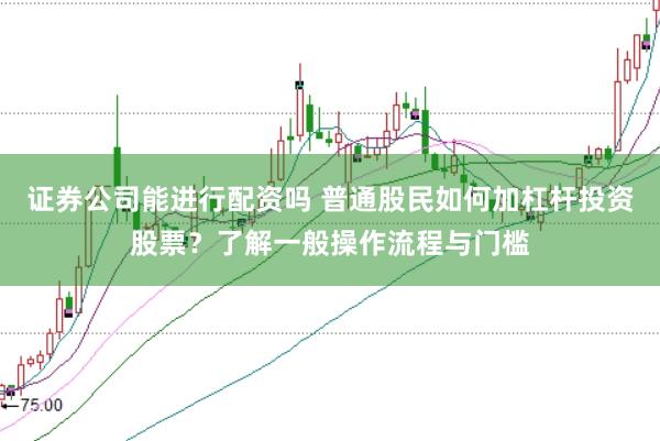 证券公司能进行配资吗 普通股民如何加杠杆投资股票？了解一般操作流程与门槛