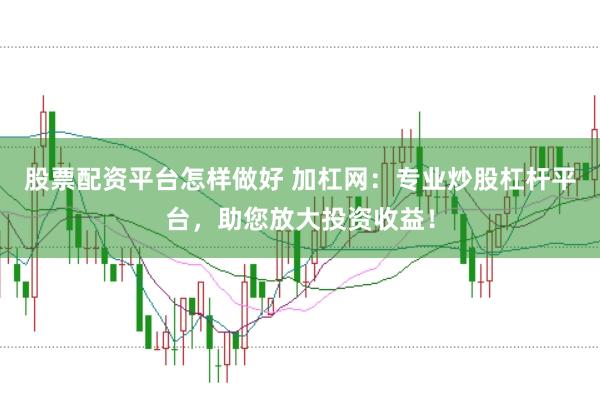 股票配资平台怎样做好 加杠网：专业炒股杠杆平台，助您放大投资收益！
