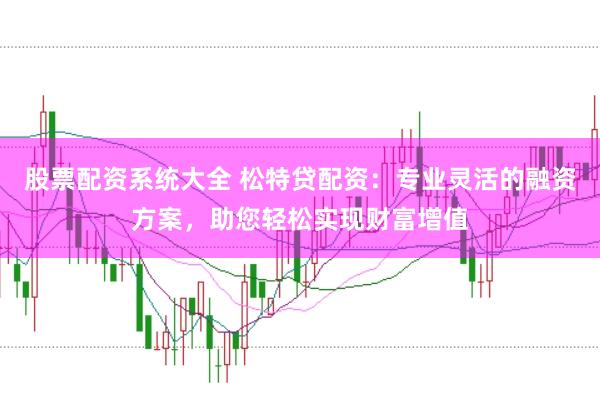 股票配资系统大全 松特贷配资：专业灵活的融资方案，助您轻松实现财富增值