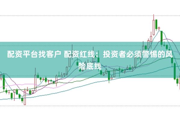 配资平台找客户 配资红线：投资者必须警惕的风险底线