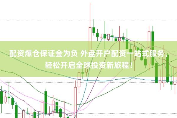 配资爆仓保证金为负 外盘开户配资一站式服务，轻松开启全球投资新旅程！