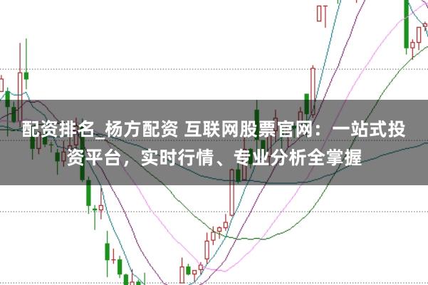 配资排名_杨方配资 互联网股票官网：一站式投资平台，实时行情、专业分析全掌握