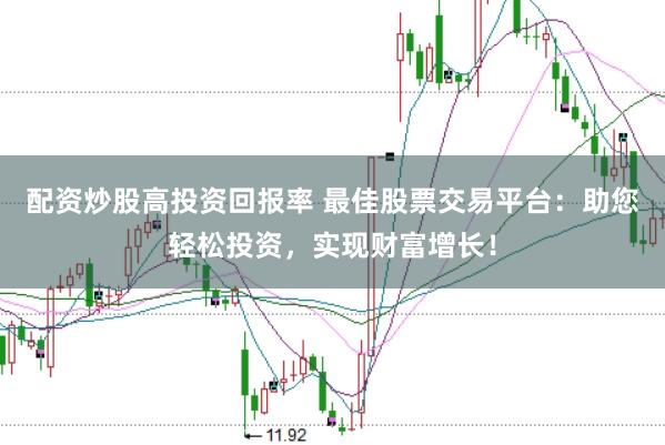 配资炒股高投资回报率 最佳股票交易平台：助您轻松投资，实现财富增长！
