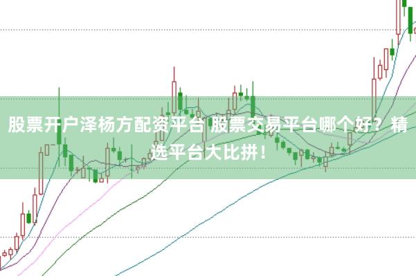 股票开户泽杨方配资平台 股票交易平台哪个好？精选平台大比拼！