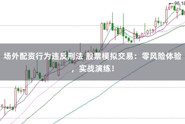 场外配资行为违反刑法 股票模拟交易：零风险体验，实战演练！