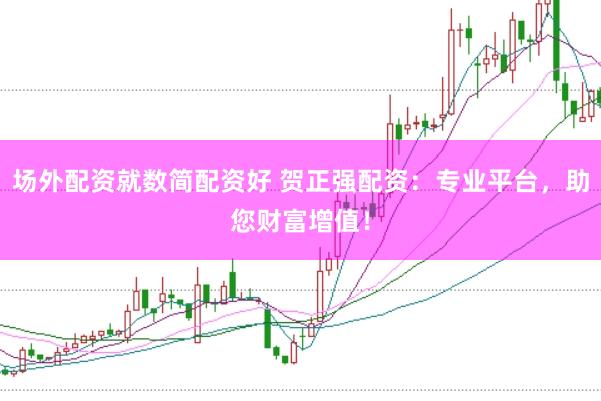 场外配资就数简配资好 贺正强配资：专业平台，助您财富增值！